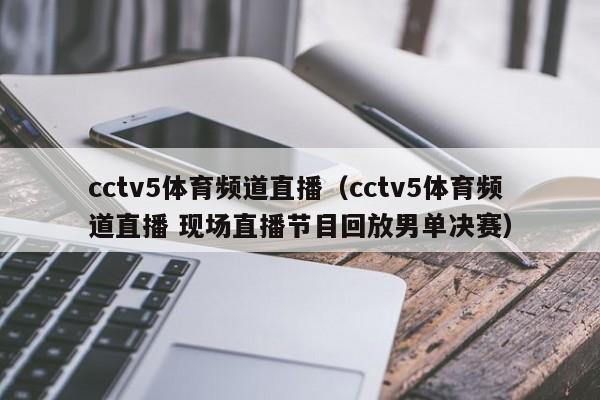 cctv5体育频道直播（cctv5体育频道直播 现场直播节目回放男单决赛）