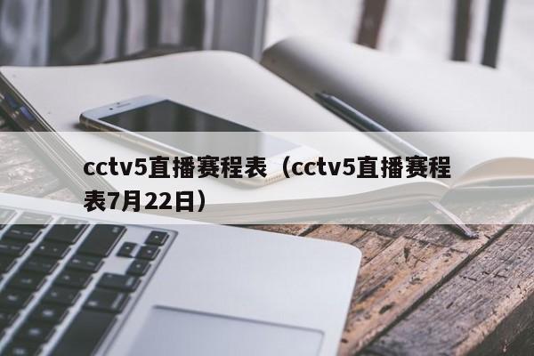 cctv5直播赛程表（cctv5直播赛程表7月22日）
