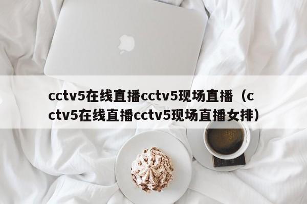 cctv5在线直播cctv5现场直播（cctv5在线直播cctv5现场直播女排）