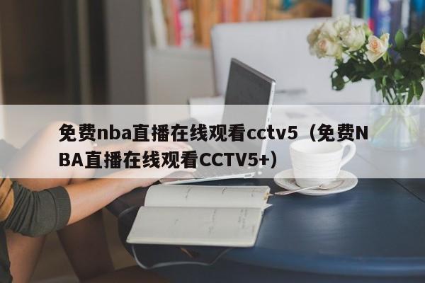 免费nba直播在线观看cctv5（免费NBA直播在线观看CCTV5+）