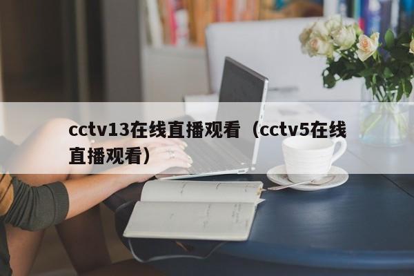 cctv13在线直播观看（cctv5在线直播观看）