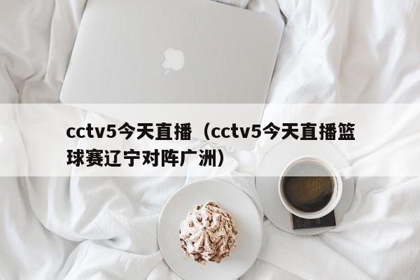 cctv5今天直播（cctv5今天直播篮球赛辽宁对阵广洲）