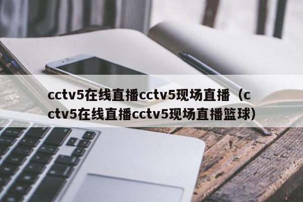 cctv5在线直播cctv5现场直播（cctv5在线直播cctv5现场直播篮球）