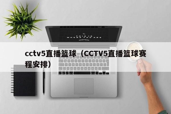 cctv5直播篮球（CCTV5直播篮球赛程安排）