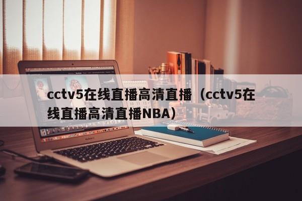 cctv5在线直播高清直播（cctv5在线直播高清直播NBA）